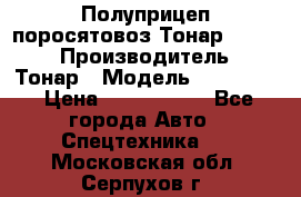 Полуприцеп поросятовоз Тонар 974605 › Производитель ­ Тонар › Модель ­ 974 605 › Цена ­ 2 840 000 - Все города Авто » Спецтехника   . Московская обл.,Серпухов г.